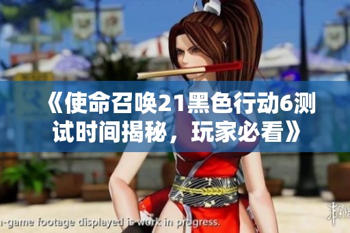《使命召唤21黑色行动6测试时间揭秘，玩家必看》