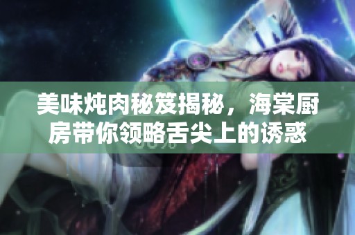 美味炖肉秘笈揭秘，海棠厨房带你领略舌尖上的诱惑