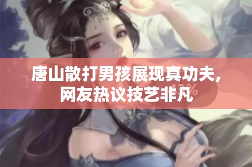 唐山散打男孩展现真功夫,网友热议技艺非凡