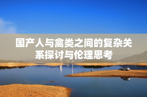 国产人与禽类之间的复杂关系探讨与伦理思考