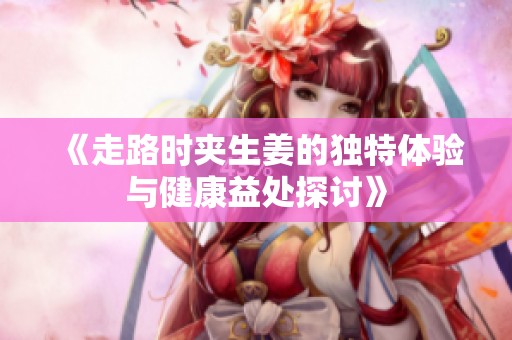 《走路时夹生姜的独特体验与健康益处探讨》