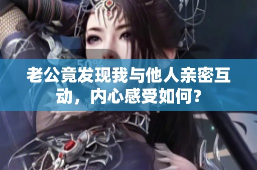 老公竟发现我与他人亲密互动，内心感受如何？