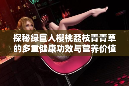 探秘绿巨人樱桃荔枝青青草的多重健康功效与营养价值