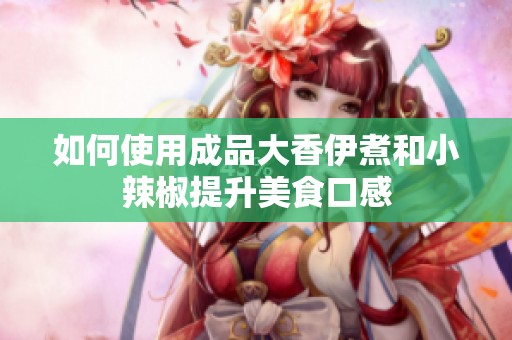 如何使用成品大香伊煮和小辣椒提升美食口感