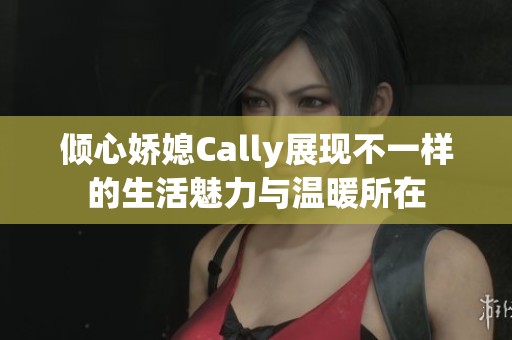 倾心娇媳Cally展现不一样的生活魅力与温暖所在