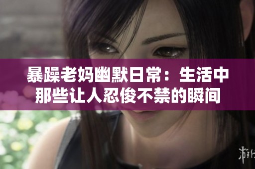 暴躁老妈幽默日常：生活中那些让人忍俊不禁的瞬间