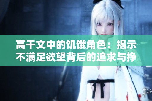 高干文中的饥饿角色：揭示不满足欲望背后的追求与挣扎