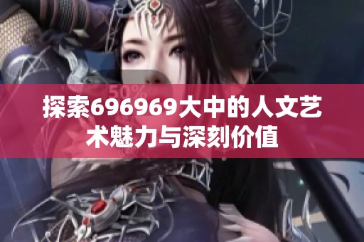 探索696969大中的人文艺术魅力与深刻价值