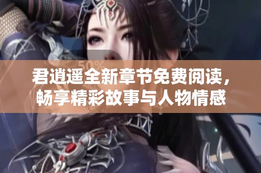 君逍遥全新章节免费阅读，畅享精彩故事与人物情感