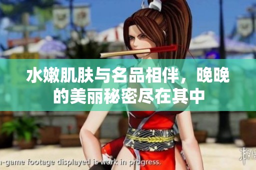 水嫩肌肤与名品相伴，晚晚的美丽秘密尽在其中