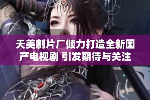 天美制片厂倾力打造全新国产电视剧 引发期待与关注