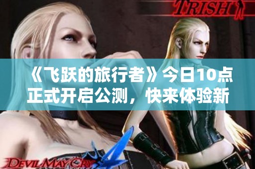 《飞跃的旅行者》今日10点正式开启公测，快来体验新技能战斗！