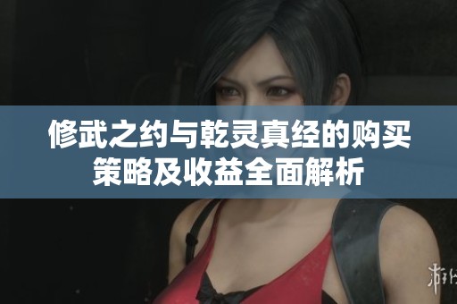 修武之约与乾灵真经的购买策略及收益全面解析