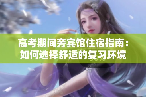 高考期间旁宾馆住宿指南：如何选择舒适的复习环境