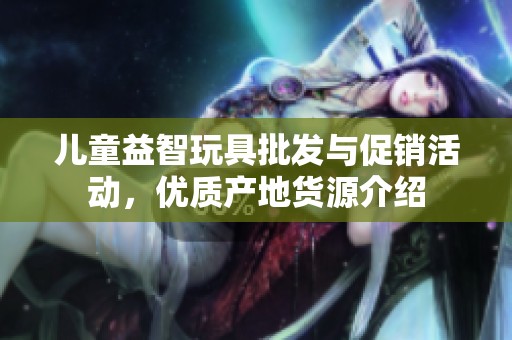 儿童益智玩具批发与促销活动，优质产地货源介绍