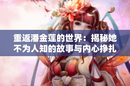重返潘金莲的世界：揭秘她不为人知的故事与内心挣扎