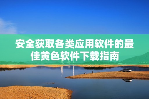 安全获取各类应用软件的最佳黄色软件下载指南