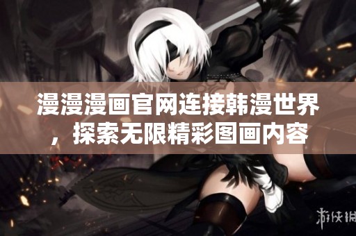 漫漫漫画官网连接韩漫世界，探索无限精彩图画内容