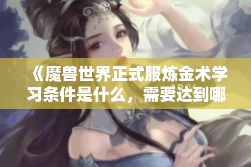 《魔兽世界正式服炼金术学习条件是什么，需要达到哪个等级》