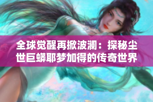 全球觉醒再掀波澜：探秘尘世巨蟒耶梦加得的传奇世界