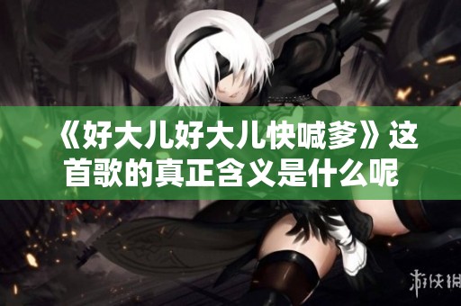 《好大儿好大儿快喊爹》这首歌的真正含义是什么呢