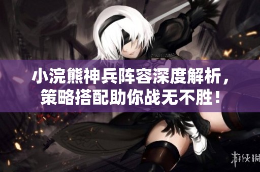 小浣熊神兵阵容深度解析，策略搭配助你战无不胜！
