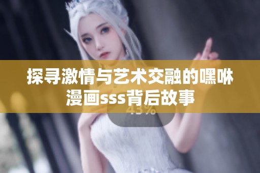 探寻激情与艺术交融的嘿咻漫画sss背后故事