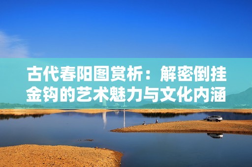 古代春阳图赏析：解密倒挂金钩的艺术魅力与文化内涵