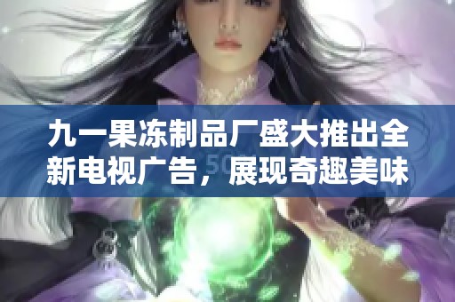 九一果冻制品厂盛大推出全新电视广告，展现奇趣美味之旅
