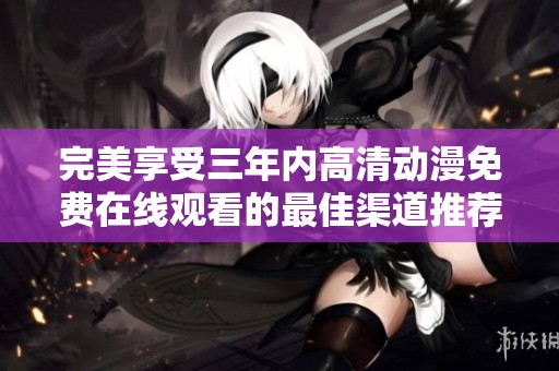 完美享受三年内高清动漫免费在线观看的最佳渠道推荐