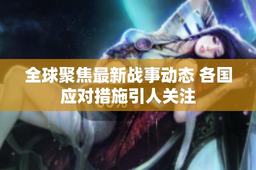 全球聚焦最新战事动态 各国应对措施引人关注