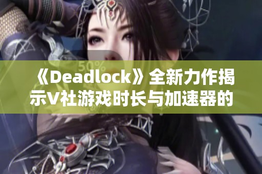 《Deadlock》全新力作揭示V社游戏时长与加速器的精彩体验
