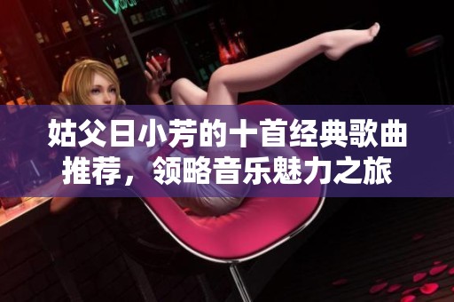 姑父日小芳的十首经典歌曲推荐，领略音乐魅力之旅