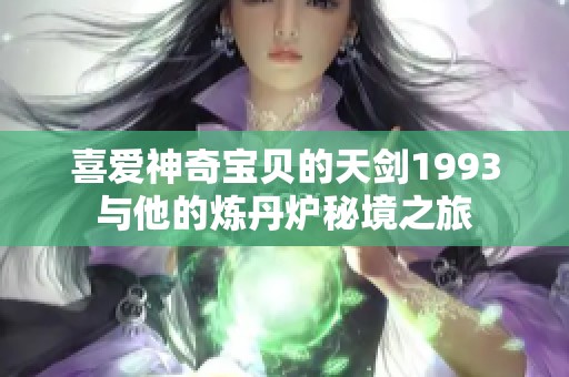 喜爱神奇宝贝的天剑1993与他的炼丹炉秘境之旅