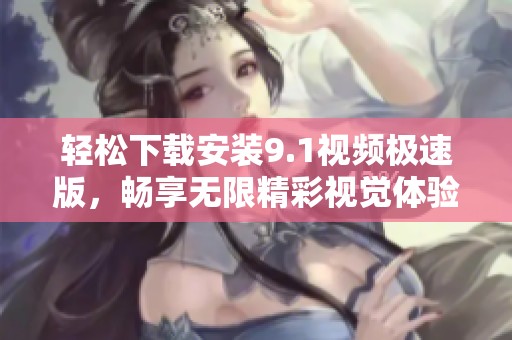轻松下载安装9.1视频极速版，畅享无限精彩视觉体验