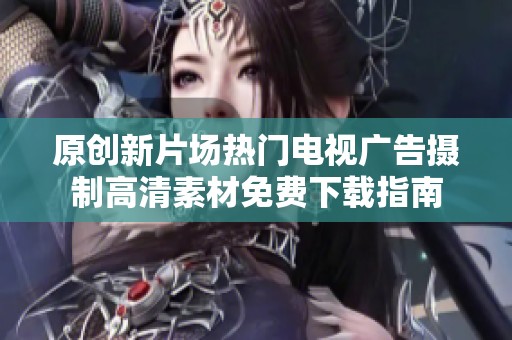 原创新片场热门电视广告摄制高清素材免费下载指南