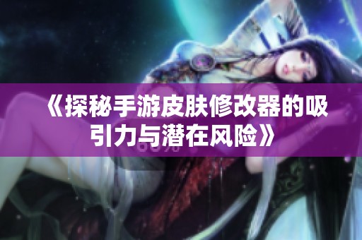 《探秘手游皮肤修改器的吸引力与潜在风险》