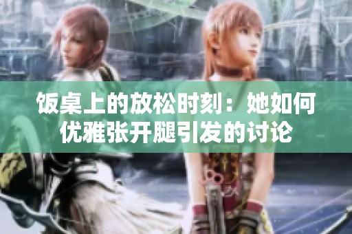饭桌上的放松时刻：她如何优雅张开腿引发的讨论
