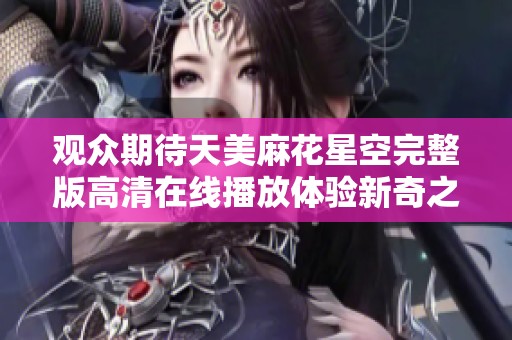 观众期待天美麻花星空完整版高清在线播放体验新奇之旅