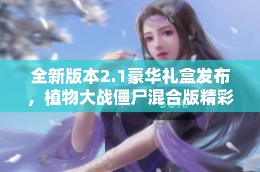 全新版本2.1豪华礼盒发布，植物大战僵尸混合版精彩上线