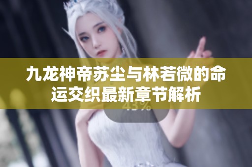 九龙神帝苏尘与林若微的命运交织最新章节解析