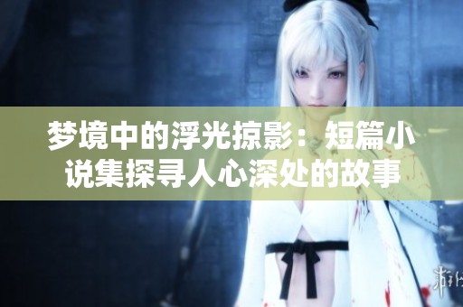 梦境中的浮光掠影：短篇小说集探寻人心深处的故事