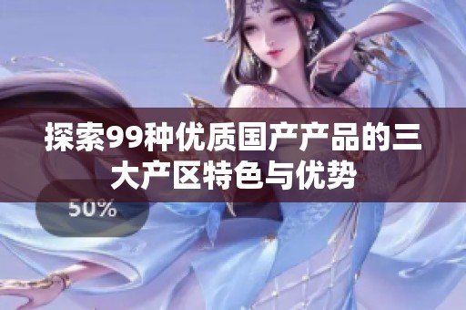 探索99种优质国产产品的三大产区特色与优势