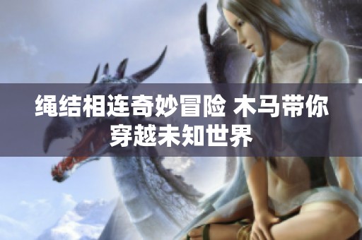 绳结相连奇妙冒险 木马带你穿越未知世界