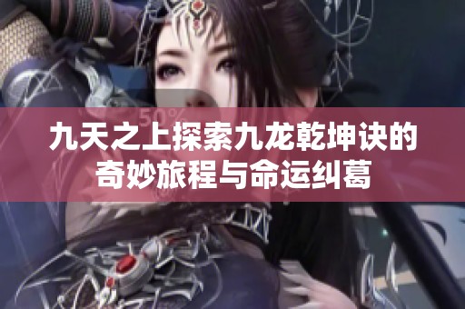 九天之上探索九龙乾坤诀的奇妙旅程与命运纠葛