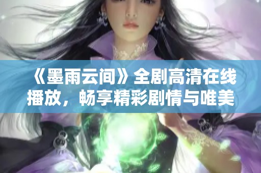《墨雨云间》全剧高清在线播放，畅享精彩剧情与唯美画面