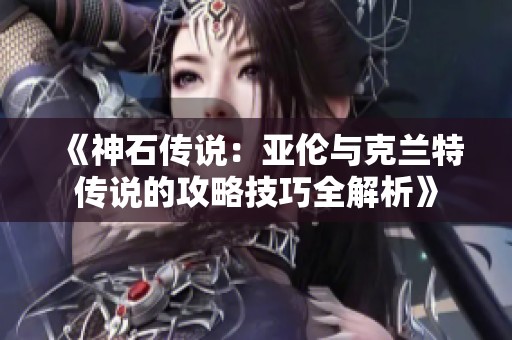《神石传说：亚伦与克兰特传说的攻略技巧全解析》