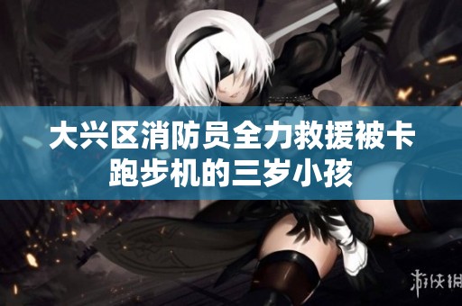 大兴区消防员全力救援被卡跑步机的三岁小孩