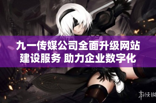 九一传媒公司全面升级网站建设服务 助力企业数字化转型