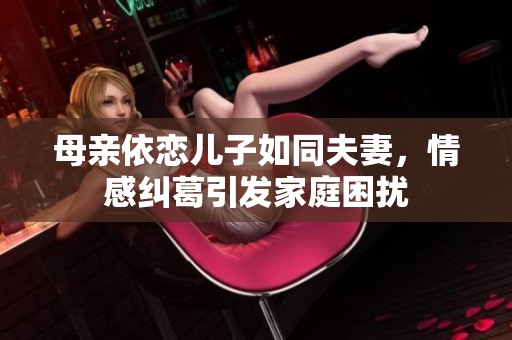 母亲依恋儿子如同夫妻，情感纠葛引发家庭困扰